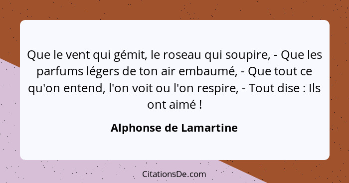 Que le vent qui gémit, le roseau qui soupire, - Que les parfums légers de ton air embaumé, - Que tout ce qu'on entend, l'on vo... - Alphonse de Lamartine