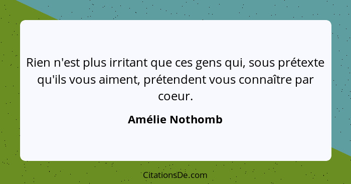 Rien n'est plus irritant que ces gens qui, sous prétexte qu'ils vous aiment, prétendent vous connaître par coeur.... - Amélie Nothomb