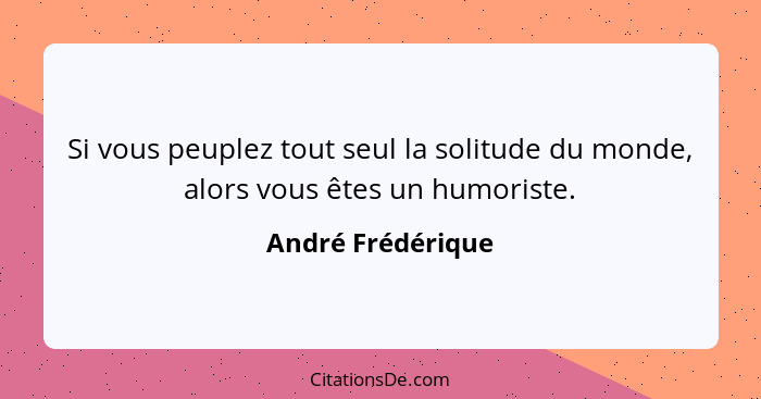 Si vous peuplez tout seul la solitude du monde, alors vous êtes un humoriste.... - André Frédérique