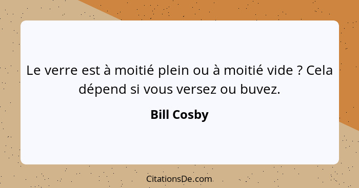 Le verre est à moitié plein ou à moitié vide ? Cela dépend si vous versez ou buvez.... - Bill Cosby