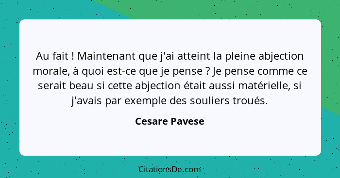 Au fait ! Maintenant que j'ai atteint la pleine abjection morale, à quoi est-ce que je pense ? Je pense comme ce serait beau... - Cesare Pavese