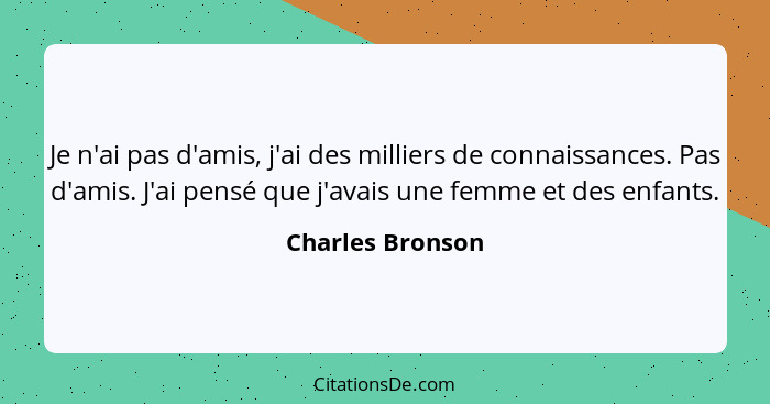 Je n'ai pas d'amis, j'ai des milliers de connaissances. Pas d'amis. J'ai pensé que j'avais une femme et des enfants.... - Charles Bronson