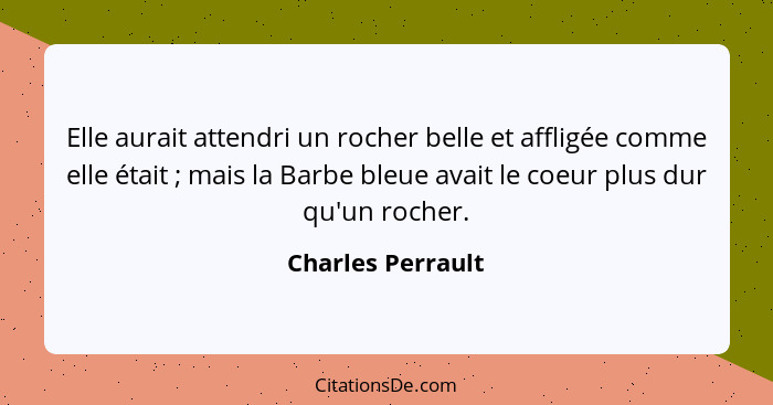 Elle aurait attendri un rocher belle et affligée comme elle était ; mais la Barbe bleue avait le coeur plus dur qu'un rocher.... - Charles Perrault