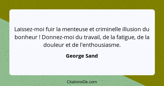 Laissez-moi fuir la menteuse et criminelle illusion du bonheur ! Donnez-moi du travail, de la fatigue, de la douleur et de l'enthou... - George Sand