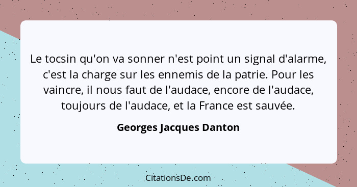 Le tocsin qu'on va sonner n'est point un signal d'alarme, c'est la charge sur les ennemis de la patrie. Pour les vaincre, il... - Georges Jacques Danton