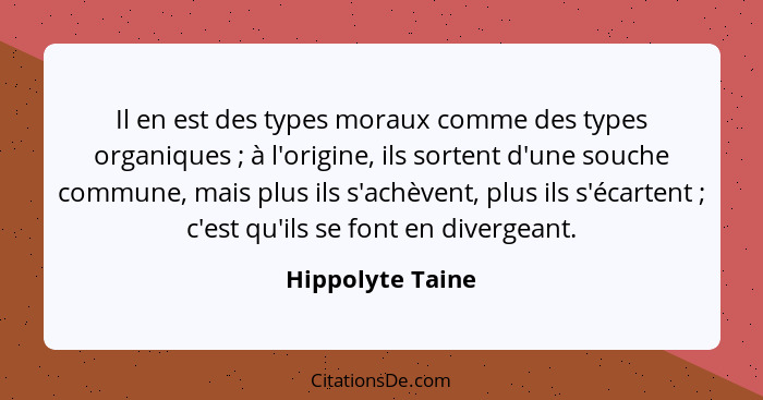 Il en est des types moraux comme des types organiques ; à l'origine, ils sortent d'une souche commune, mais plus ils s'achèvent... - Hippolyte Taine