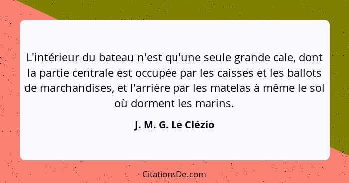 L'intérieur du bateau n'est qu'une seule grande cale, dont la partie centrale est occupée par les caisses et les ballots de march... - J. M. G. Le Clézio