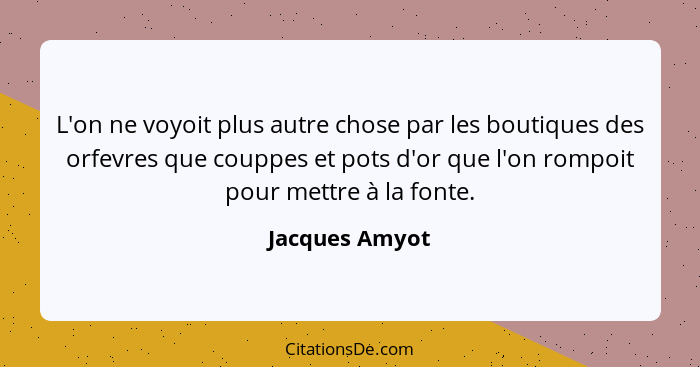 L'on ne voyoit plus autre chose par les boutiques des orfevres que couppes et pots d'or que l'on rompoit pour mettre à la fonte.... - Jacques Amyot