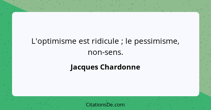 L'optimisme est ridicule ; le pessimisme, non-sens.... - Jacques Chardonne