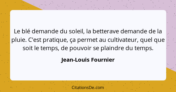 Le blé demande du soleil, la betterave demande de la pluie. C'est pratique, ça permet au cultivateur, quel que soit le temps, de... - Jean-Louis Fournier