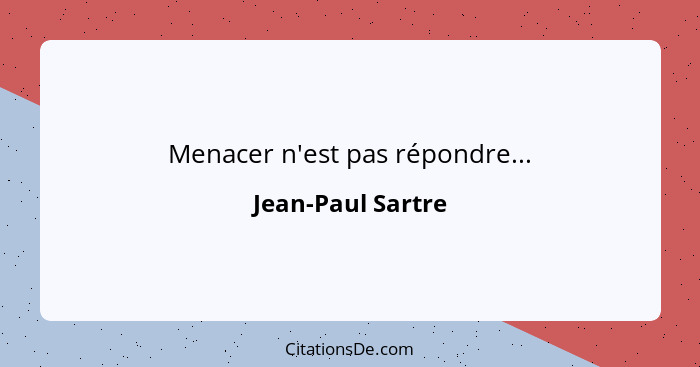 Menacer n'est pas répondre...... - Jean-Paul Sartre