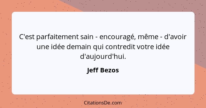 C'est parfaitement sain - encouragé, même - d'avoir une idée demain qui contredit votre idée d'aujourd'hui.... - Jeff Bezos