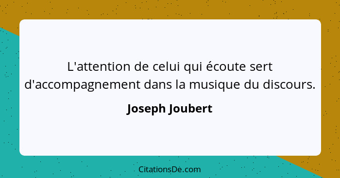 L'attention de celui qui écoute sert d'accompagnement dans la musique du discours.... - Joseph Joubert