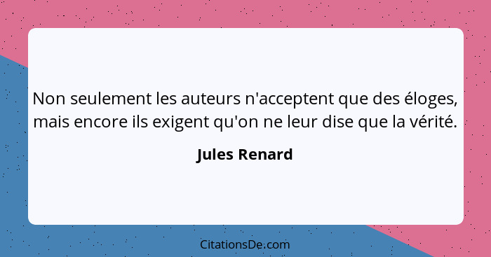 Non seulement les auteurs n'acceptent que des éloges, mais encore ils exigent qu'on ne leur dise que la vérité.... - Jules Renard