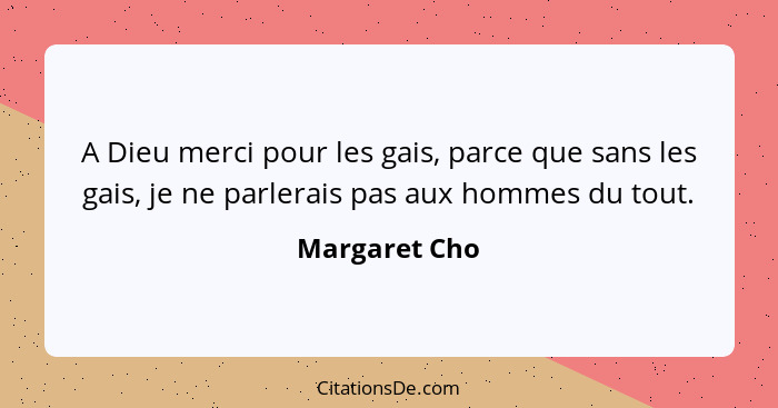 A Dieu merci pour les gais, parce que sans les gais, je ne parlerais pas aux hommes du tout.... - Margaret Cho