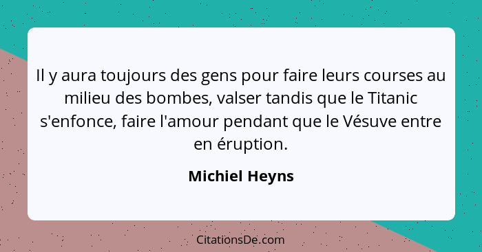 Il y aura toujours des gens pour faire leurs courses au milieu des bombes, valser tandis que le Titanic s'enfonce, faire l'amour penda... - Michiel Heyns