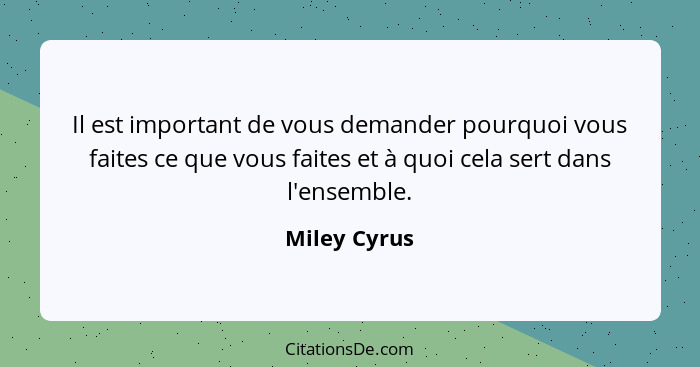 Il est important de vous demander pourquoi vous faites ce que vous faites et à quoi cela sert dans l'ensemble.... - Miley Cyrus