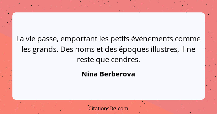 La vie passe, emportant les petits événements comme les grands. Des noms et des époques illustres, il ne reste que cendres.... - Nina Berberova