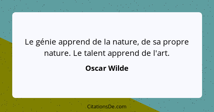 Le génie apprend de la nature, de sa propre nature. Le talent apprend de l'art.... - Oscar Wilde