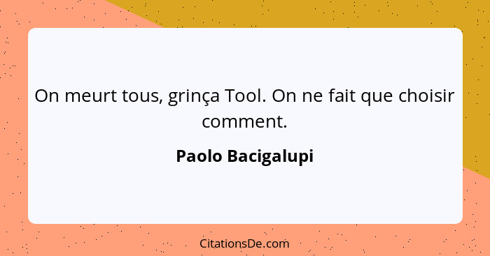 On meurt tous, grinça Tool. On ne fait que choisir comment.... - Paolo Bacigalupi