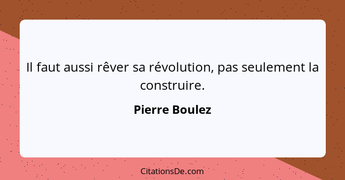 Il faut aussi rêver sa révolution, pas seulement la construire.... - Pierre Boulez