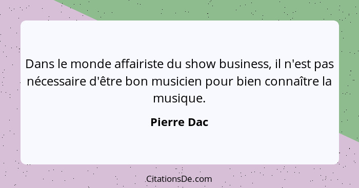 Dans le monde affairiste du show business, il n'est pas nécessaire d'être bon musicien pour bien connaître la musique.... - Pierre Dac