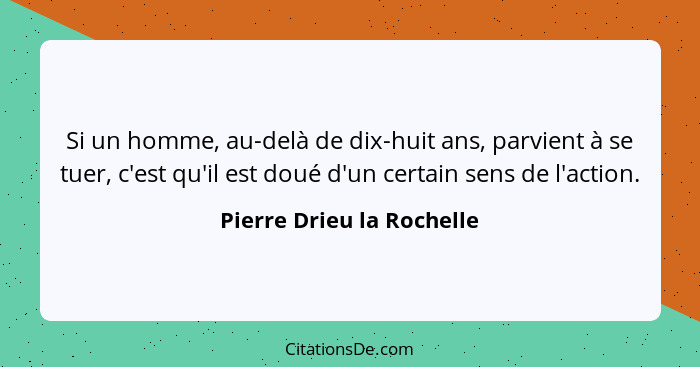 Si un homme, au-delà de dix-huit ans, parvient à se tuer, c'est qu'il est doué d'un certain sens de l'action.... - Pierre Drieu la Rochelle