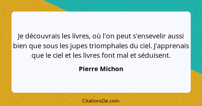 Je découvrais les livres, où l'on peut s'ensevelir aussi bien que sous les jupes triomphales du ciel. J'apprenais que le ciel et les l... - Pierre Michon