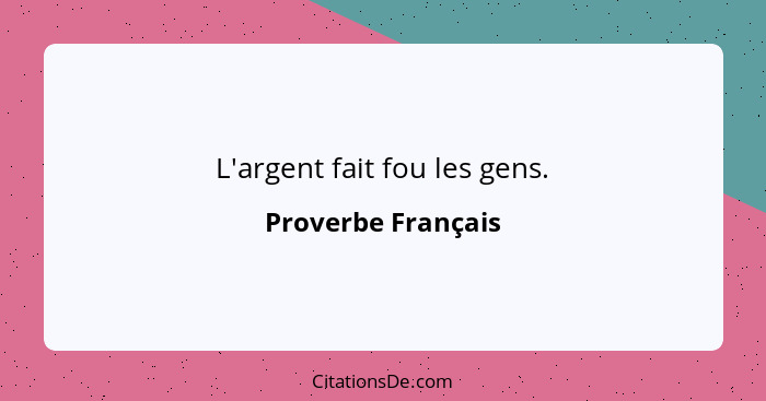 L'argent fait fou les gens.... - Proverbe Français