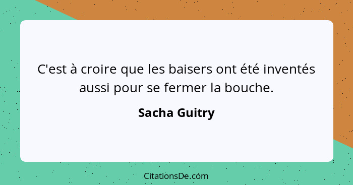 C'est à croire que les baisers ont été inventés aussi pour se fermer la bouche.... - Sacha Guitry