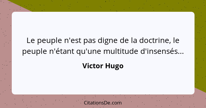 Le peuple n'est pas digne de la doctrine, le peuple n'étant qu'une multitude d'insensés...... - Victor Hugo