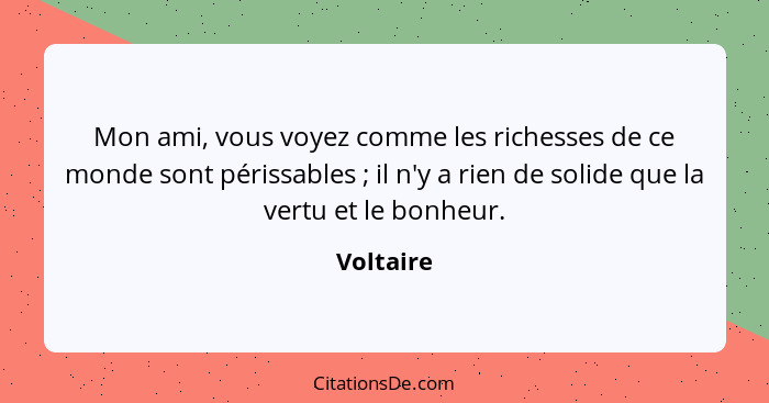 Mon ami, vous voyez comme les richesses de ce monde sont périssables ; il n'y a rien de solide que la vertu et le bonheur.... - Voltaire