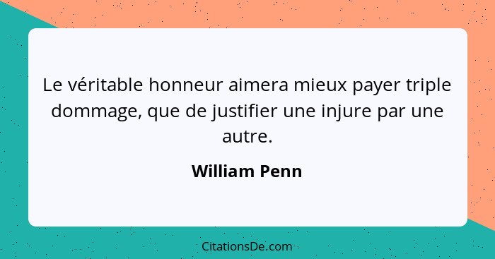 Le véritable honneur aimera mieux payer triple dommage, que de justifier une injure par une autre.... - William Penn