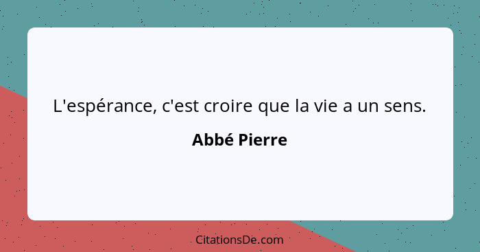 L'espérance, c'est croire que la vie a un sens.... - Abbé Pierre