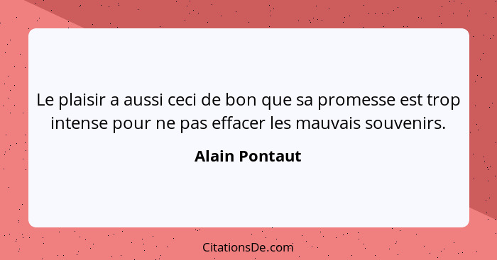 Le plaisir a aussi ceci de bon que sa promesse est trop intense pour ne pas effacer les mauvais souvenirs.... - Alain Pontaut