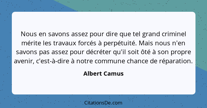 Nous en savons assez pour dire que tel grand criminel mérite les travaux forcés à perpétuité. Mais nous n'en savons pas assez pour décr... - Albert Camus