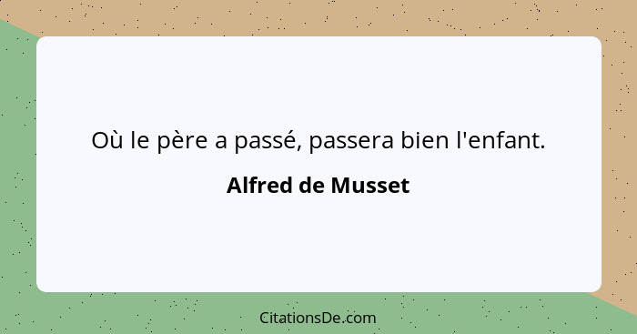 Où le père a passé, passera bien l'enfant.... - Alfred de Musset