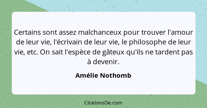 Certains sont assez malchanceux pour trouver l'amour de leur vie, l'écrivain de leur vie, le philosophe de leur vie, etc. On sait l'e... - Amélie Nothomb