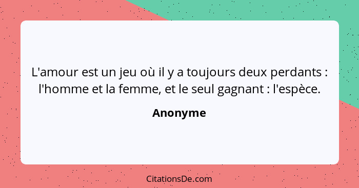 L'amour est un jeu où il y a toujours deux perdants : l'homme et la femme, et le seul gagnant : l'espèce.... - Anonyme