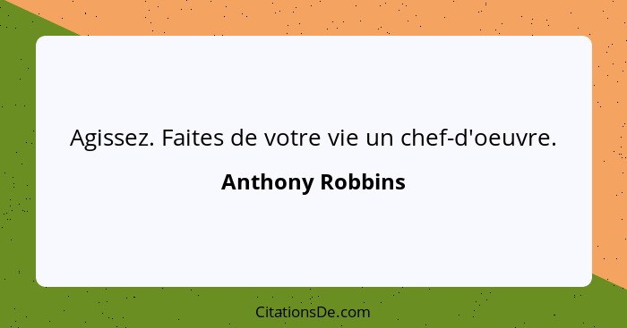 Agissez. Faites de votre vie un chef-d'oeuvre.... - Anthony Robbins