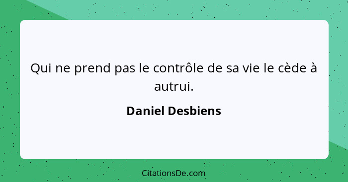 Qui ne prend pas le contrôle de sa vie le cède à autrui.... - Daniel Desbiens