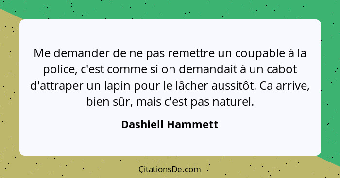 Me demander de ne pas remettre un coupable à la police, c'est comme si on demandait à un cabot d'attraper un lapin pour le lâcher a... - Dashiell Hammett