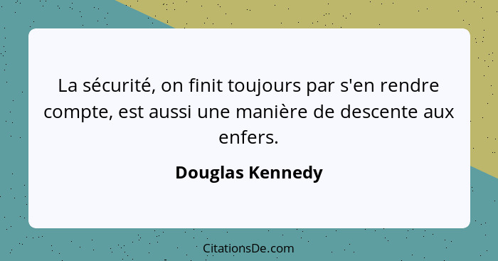 La sécurité, on finit toujours par s'en rendre compte, est aussi une manière de descente aux enfers.... - Douglas Kennedy