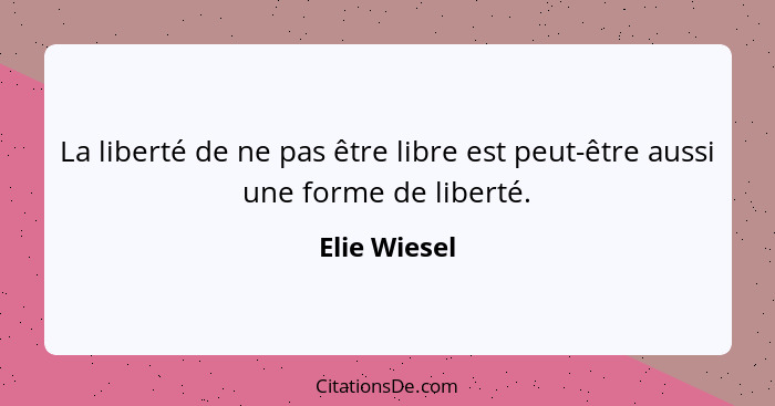 La liberté de ne pas être libre est peut-être aussi une forme de liberté.... - Elie Wiesel