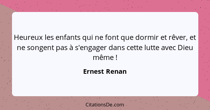 Heureux les enfants qui ne font que dormir et rêver, et ne songent pas à s'engager dans cette lutte avec Dieu même !... - Ernest Renan