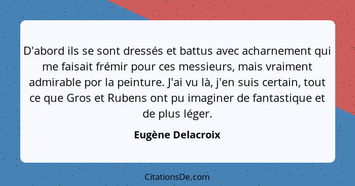 D'abord ils se sont dressés et battus avec acharnement qui me faisait frémir pour ces messieurs, mais vraiment admirable por la pei... - Eugène Delacroix