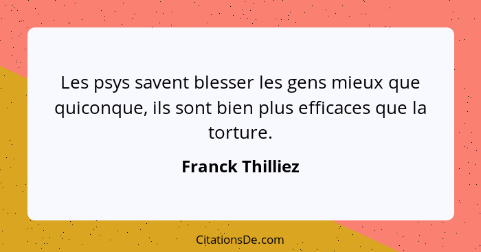 Les psys savent blesser les gens mieux que quiconque, ils sont bien plus efficaces que la torture.... - Franck Thilliez