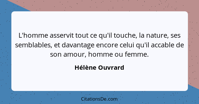 L'homme asservit tout ce qu'il touche, la nature, ses semblables, et davantage encore celui qu'il accable de son amour, homme ou femm... - Hélène Ouvrard