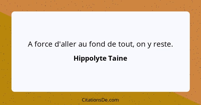 A force d'aller au fond de tout, on y reste.... - Hippolyte Taine