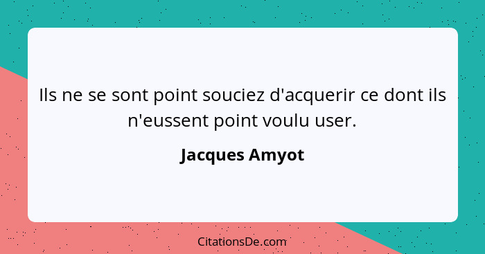 Ils ne se sont point souciez d'acquerir ce dont ils n'eussent point voulu user.... - Jacques Amyot